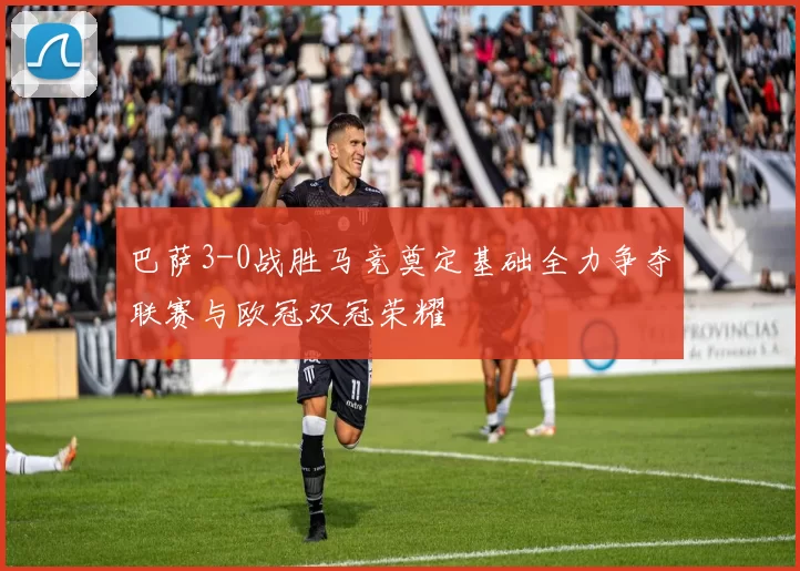 巴萨3-0战胜马竞奠定基础全力争夺联赛与欧冠双冠荣耀