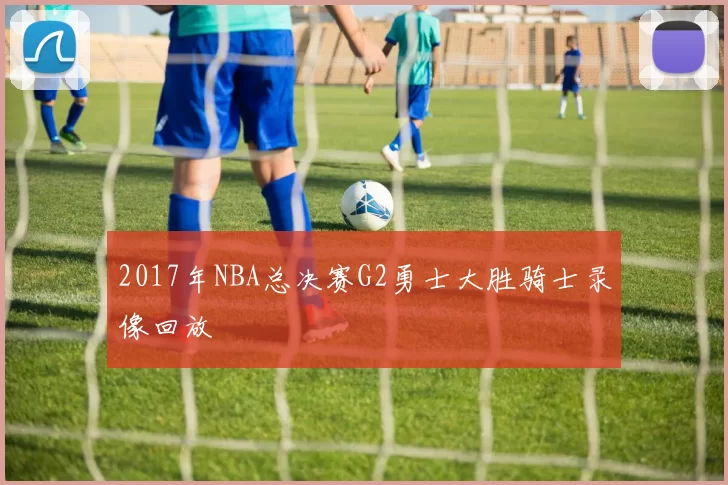 2017年NBA总决赛G2勇士大胜骑士录像回放