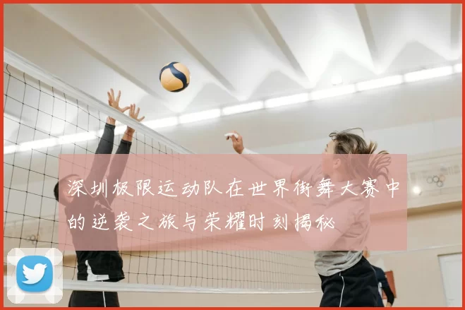 深圳极限运动队在世界街舞大赛中的逆袭之旅与荣耀时刻揭秘