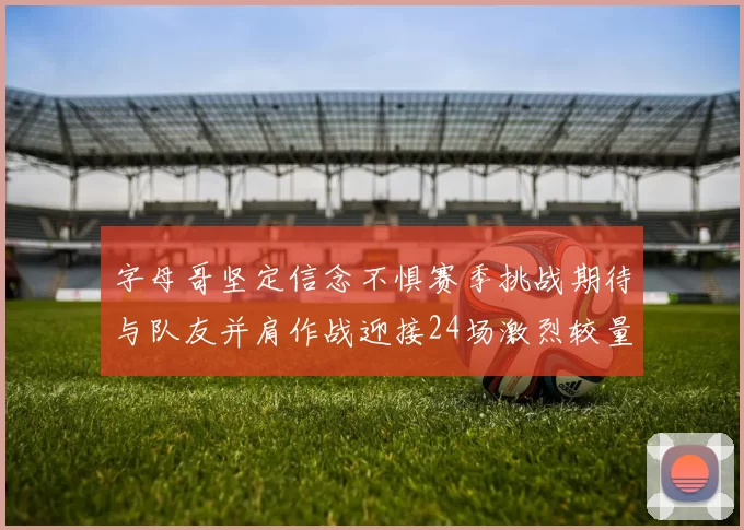 字母哥坚定信念不惧赛季挑战期待与队友并肩作战迎接24场激烈较量
