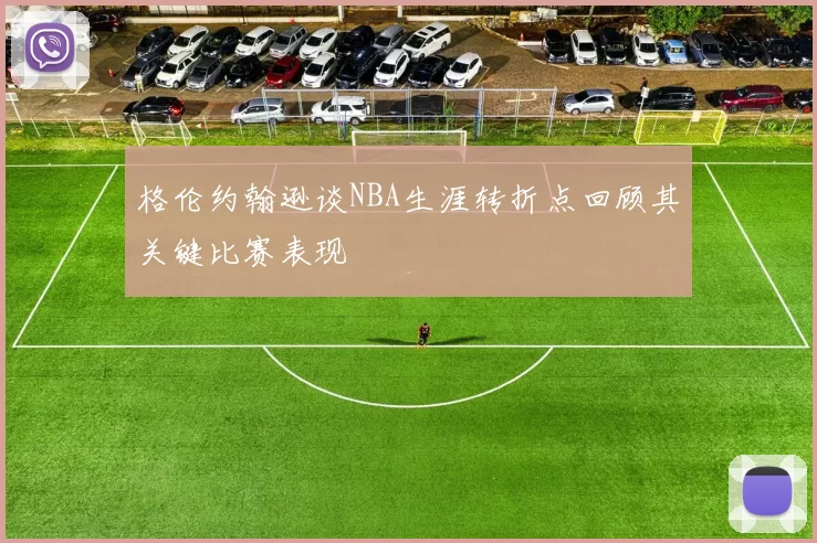 格伦约翰逊谈NBA生涯转折点回顾其关键比赛表现