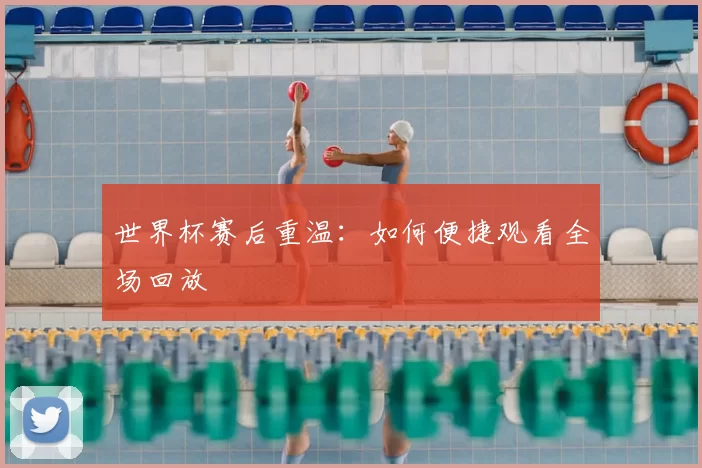 世界杯赛后重温:如何便捷观看全场回放