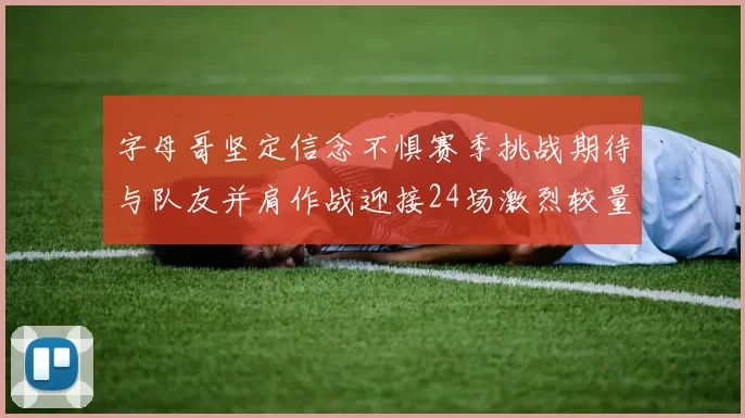 字母哥坚定信念不惧赛季挑战期待与队友并肩作战迎接24场激烈较量