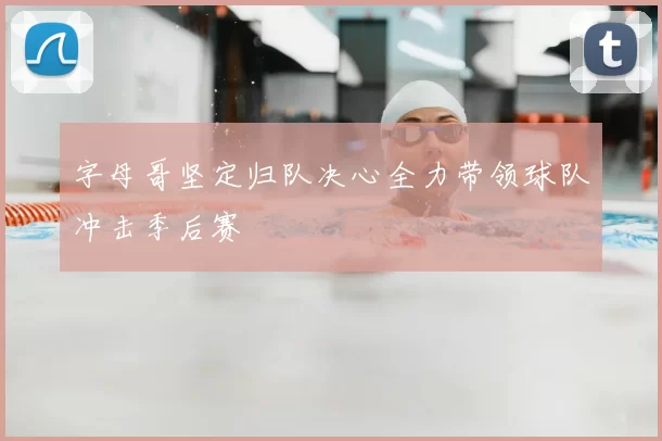 字母哥坚定归队决心全力带领球队冲击季后赛