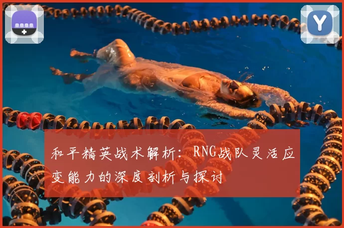 和平精英战术解析:RNG战队灵活应变能力的深度剖析与探讨