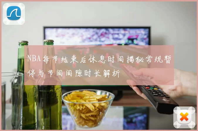 NBA每节结束后休息时间揭秘常规暂停与节间间隙时长解析