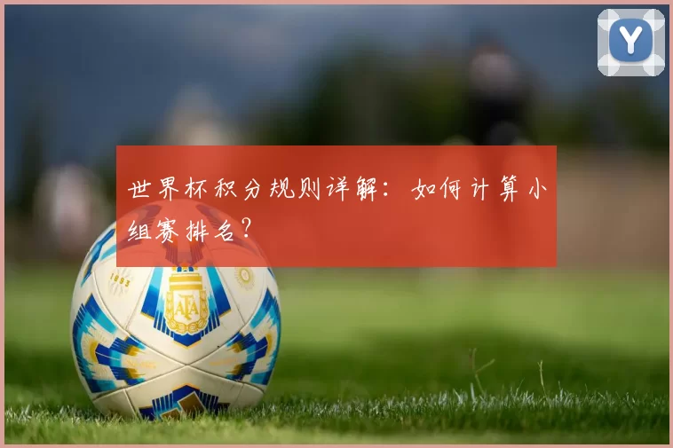 世界杯积分规则详解：如何计算小组赛排名？