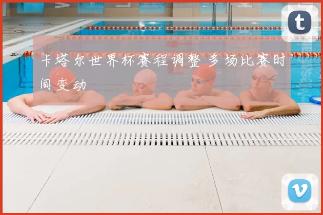 卡塔尔世界杯赛程调整 多场比赛时间变动