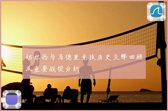 切尔西与马德里竞技历史交锋回顾及重要战役分析