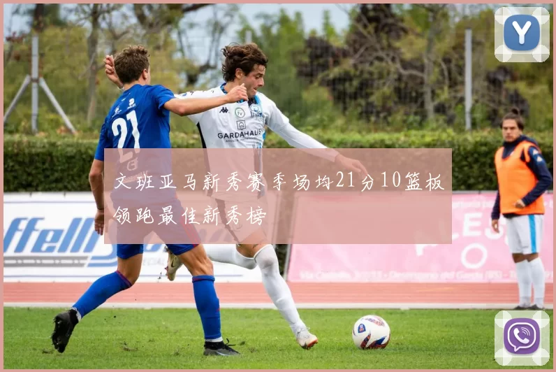 文班亚马新秀赛季场均21分10篮板领跑最佳新秀榜