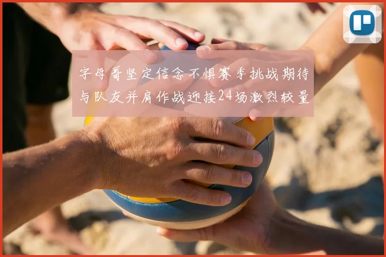 字母哥坚定信念不惧赛季挑战期待与队友并肩作战迎接24场激烈较量