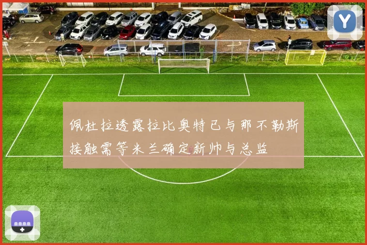 佩杜拉透露拉比奥特已与那不勒斯接触需等米兰确定新帅与总监