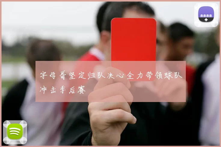 字母哥坚定归队决心全力带领球队冲击季后赛