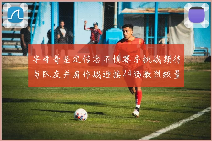 字母哥坚定信念不惧赛季挑战期待与队友并肩作战迎接24场激烈较量