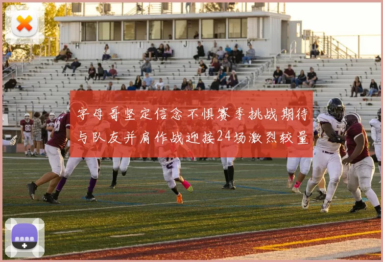 字母哥坚定信念不惧赛季挑战期待与队友并肩作战迎接24场激烈较量