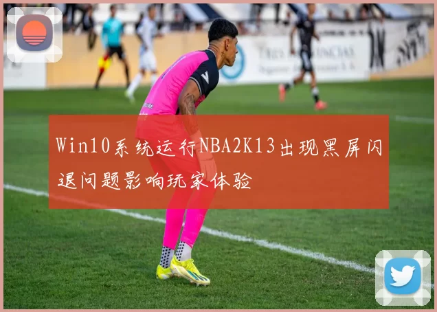 Win10系统运行NBA2K13出现黑屏闪退问题影响玩家体验