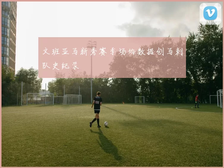 文班亚马新秀赛季场均数据创马刺队史纪录
