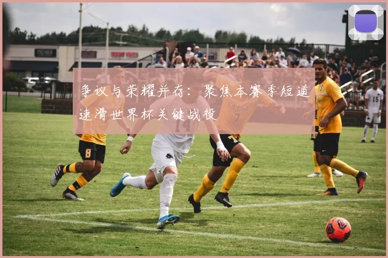 争议与荣耀并存：聚焦本赛季短道速滑世界杯关键战役