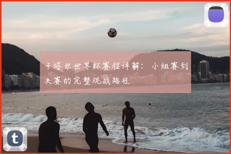卡塔尔世界杯赛程详解:小组赛到决赛的完整观战路径