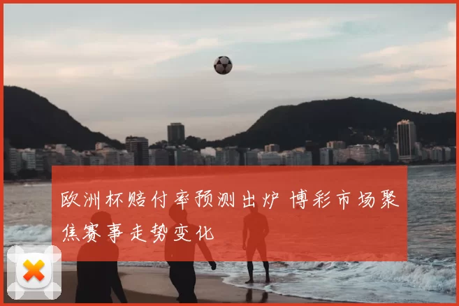 欧洲杯赔付率预测出炉 博彩市场聚焦赛事走势变化