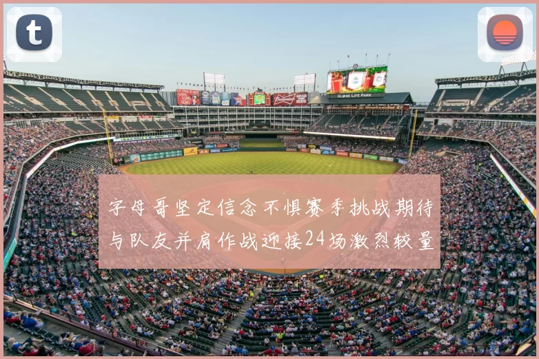 字母哥坚定信念不惧赛季挑战期待与队友并肩作战迎接24场激烈较量