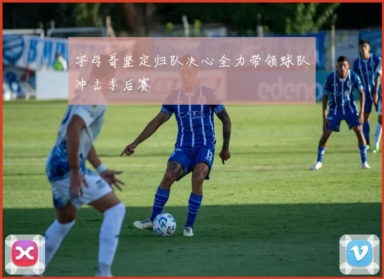 字母哥坚定归队决心全力带领球队冲击季后赛