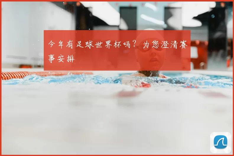 今年有足球世界杯吗?为您澄清赛事安排