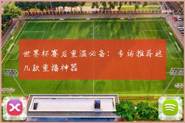 世界杯赛后重温必备:专访推荐这几款重播神器
