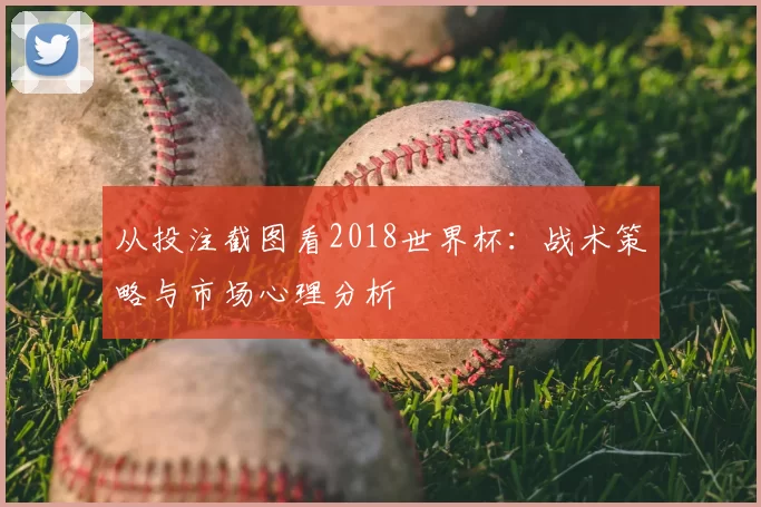 从投注截图看2018世界杯：战术策略与市场心理分析