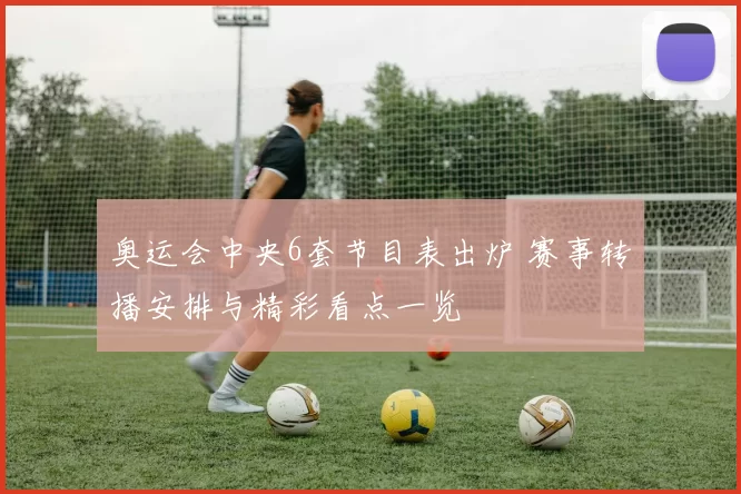 奥运会中央6套节目表出炉 赛事转播安排与精彩看点一览