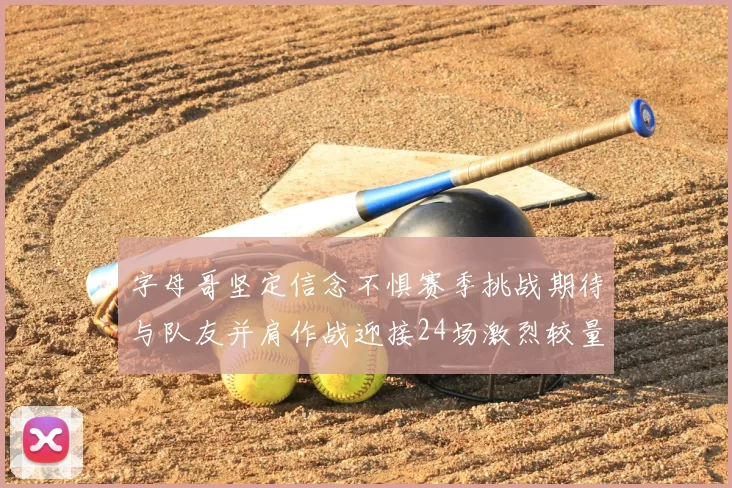 字母哥坚定信念不惧赛季挑战期待与队友并肩作战迎接24场激烈较量
