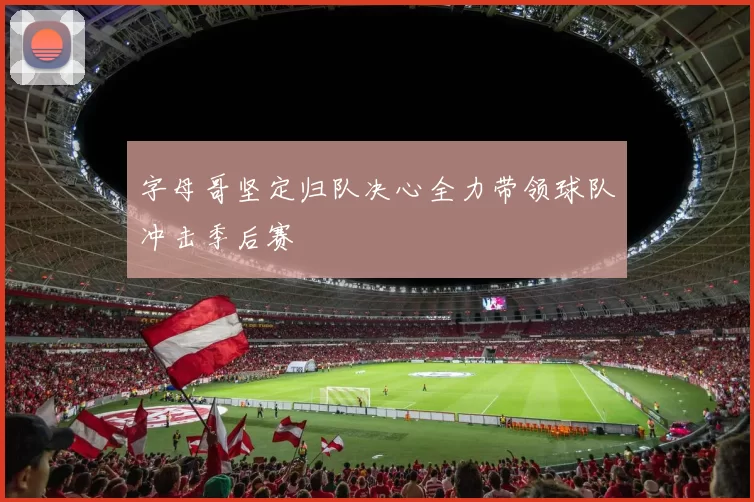 字母哥坚定归队决心全力带领球队冲击季后赛