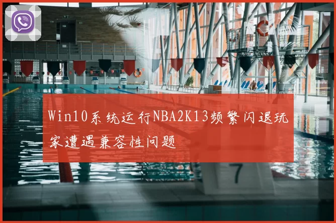Win10系统运行NBA2K13频繁闪退玩家遭遇兼容性问题