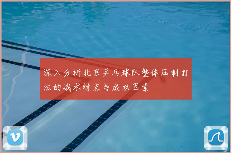 深入分析北京乒乓球队整体压制打法的战术特点与成功因素