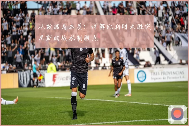 从数据看本质：详解比利时大胜突尼斯的战术制胜点