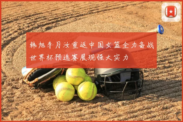 韩旭李月汝重返中国女篮全力备战世界杯预选赛展现强大实力