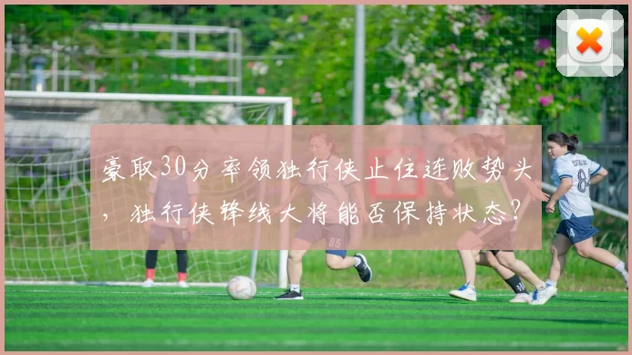 豪取30分率领独行侠止住连败势头，独行侠锋线大将能否保持状态？