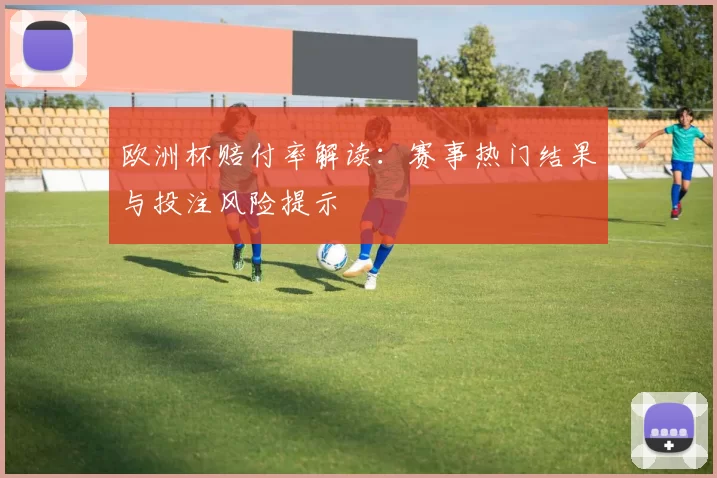 欧洲杯赔付率解读:赛事热门结果与投注风险提示