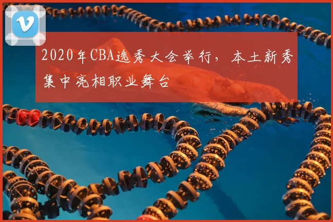 2020年CBA选秀大会举行，本土新秀集中亮相职业舞台