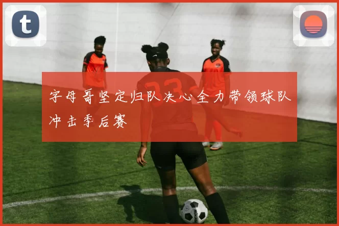 字母哥坚定归队决心全力带领球队冲击季后赛