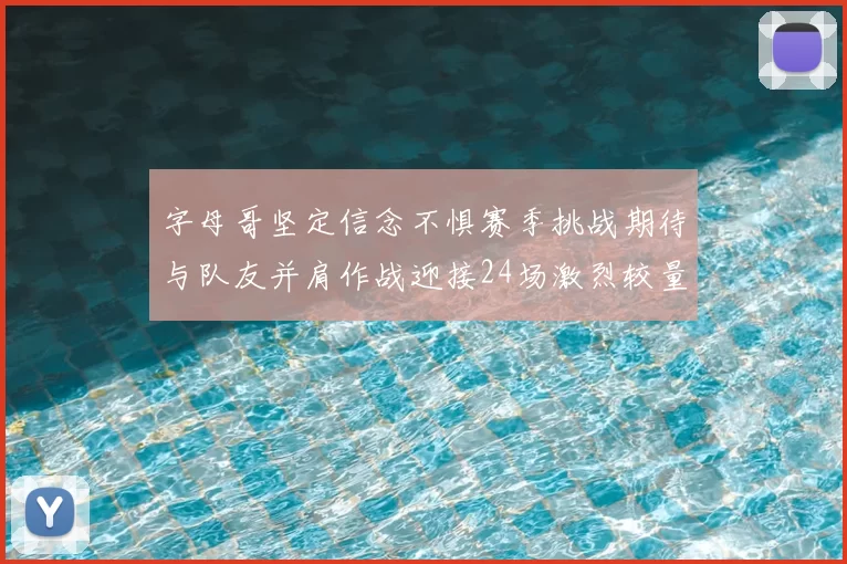 字母哥坚定信念不惧赛季挑战期待与队友并肩作战迎接24场激烈较量