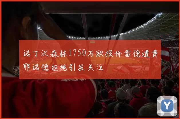 诺丁汉森林1750万欧报价雷德遭费耶诺德拒绝引发关注
