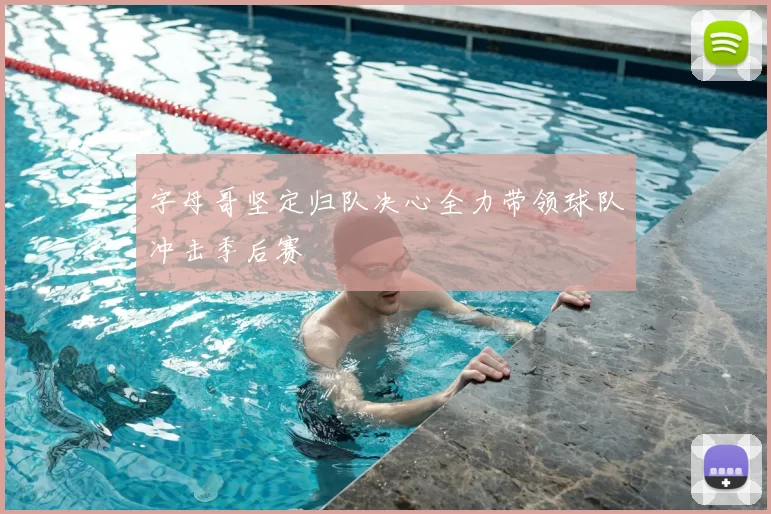 字母哥坚定归队决心全力带领球队冲击季后赛