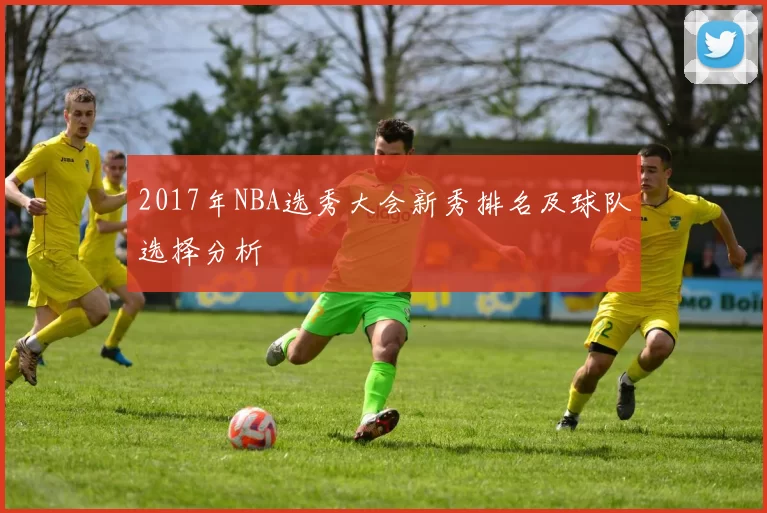 2017年NBA选秀大会新秀排名及球队选择分析