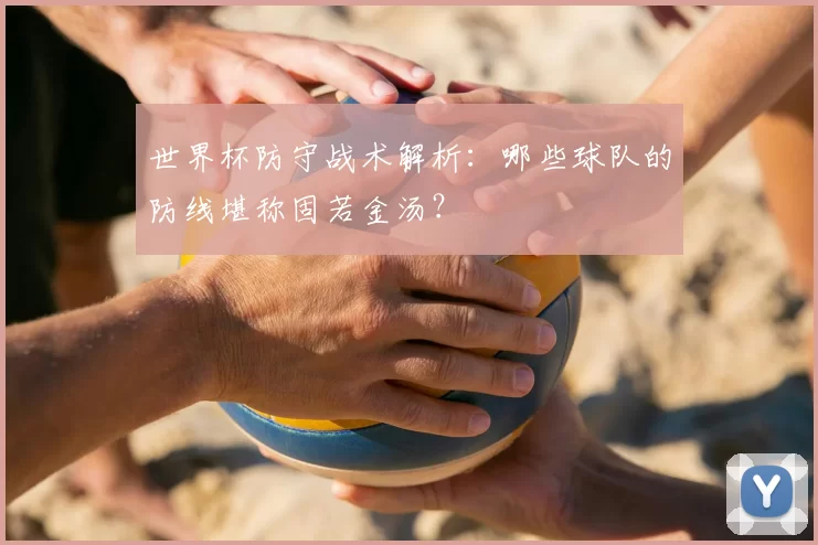 世界杯防守战术解析:哪些球队的防线堪称固若金汤?