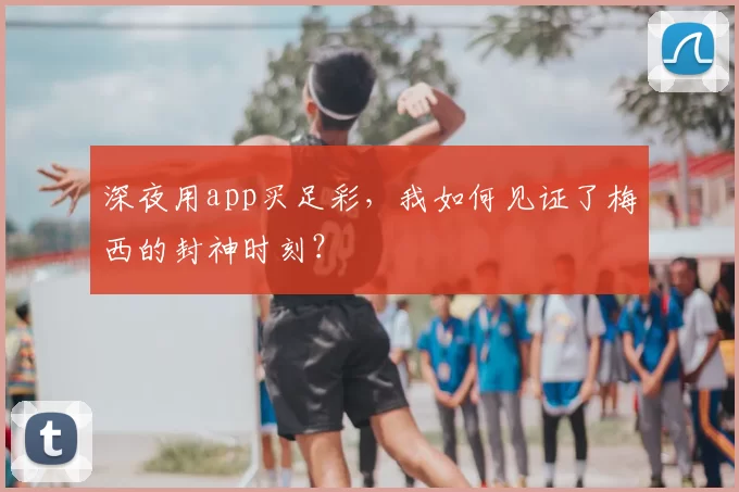 深夜用app买足彩,我如何见证了梅西的封神时刻?
