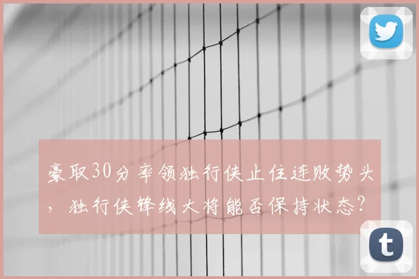 豪取30分率领独行侠止住连败势头，独行侠锋线大将能否保持状态？