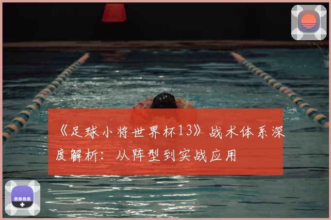 《足球小将世界杯13》战术体系深度解析:从阵型到实战应用