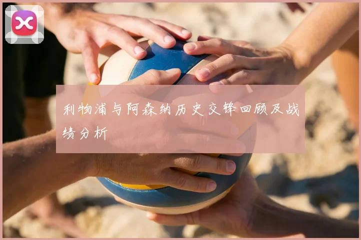 利物浦与阿森纳历史交锋回顾及战绩分析