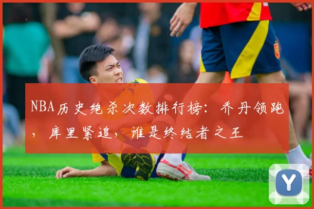 NBA历史绝杀次数排行榜：乔丹领跑，库里紧追，谁是终结者之王